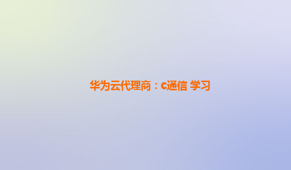 华为云代理商：c通信 学习