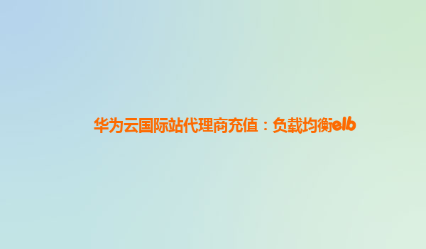 华为云国际站代理商充值：负载均衡elb