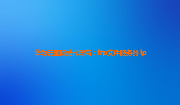 华为云国际站代理商：ftp文件服务器 ip