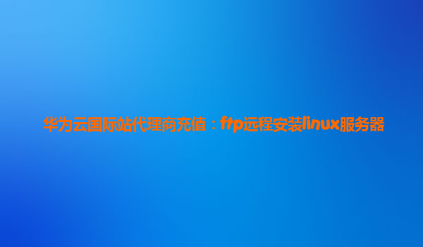 华为云国际站代理商充值：ftp远程安装linux服务器