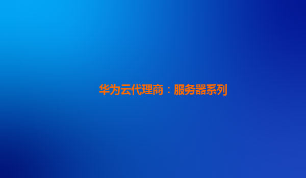华为云代理商：服务器系列