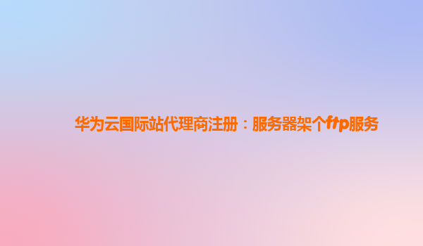 华为云国际站代理商注册：服务器架个ftp服务