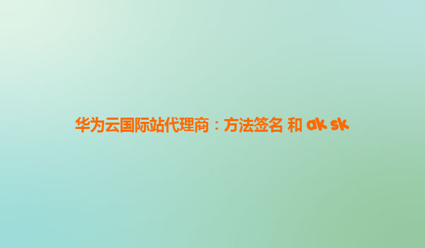 华为云国际站代理商：方法签名 和 ak sk