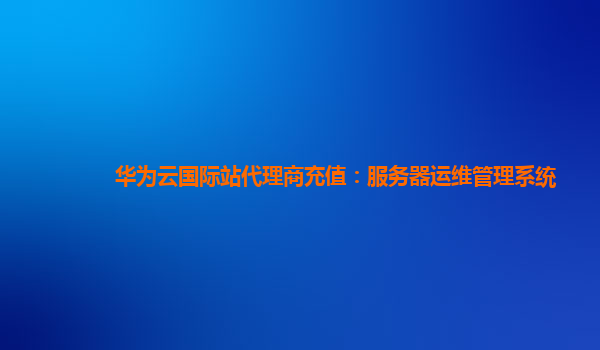 华为云国际站代理商充值：服务器运维管理系统