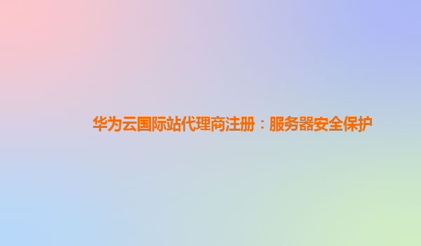 华为云国际站代理商注册：服务器安全保护