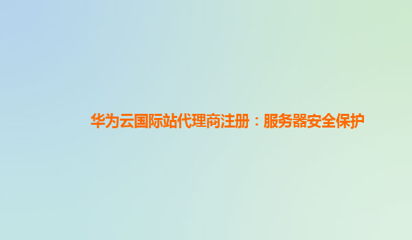 华为云国际站代理商注册：服务器安全保护