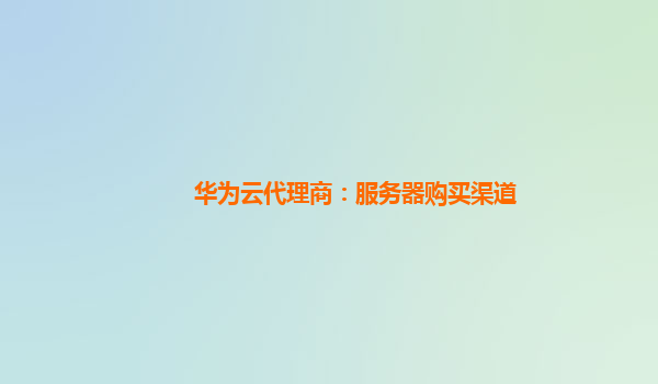 华为云代理商：服务器购买渠道