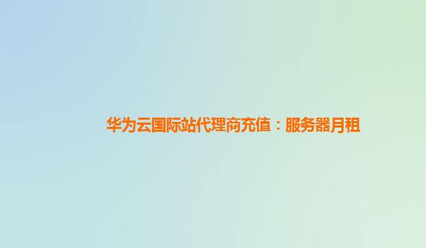 华为云国际站代理商充值：服务器月租