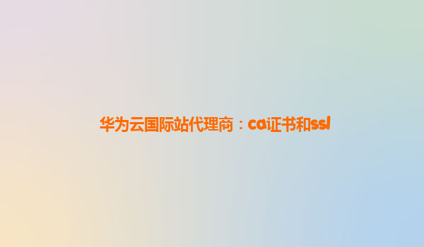 华为云国际站代理商：ca证书和ssl