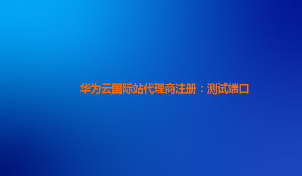 华为云国际站代理商注册：测试端口