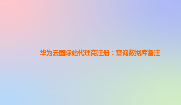 华为云国际站代理商注册：查询数据库备注