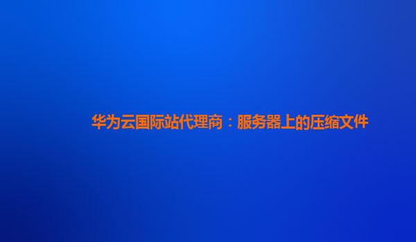 华为云国际站代理商：服务器上的压缩文件