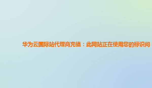 华为云国际站代理商充值：此网站正在使用您的标识问