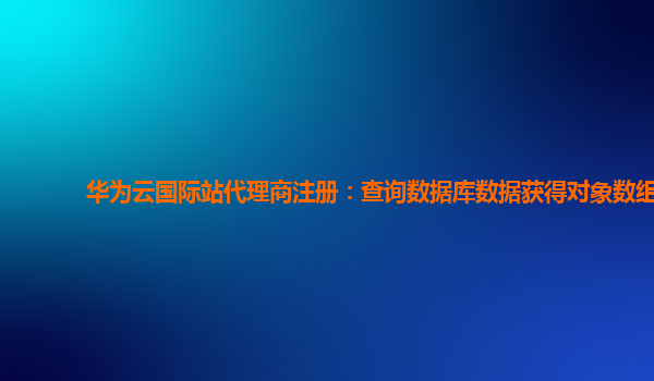 华为云国际站代理商注册：查询数据库数据获得对象数组