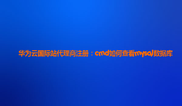 华为云国际站代理商注册：cmd如何查看mysql数据库