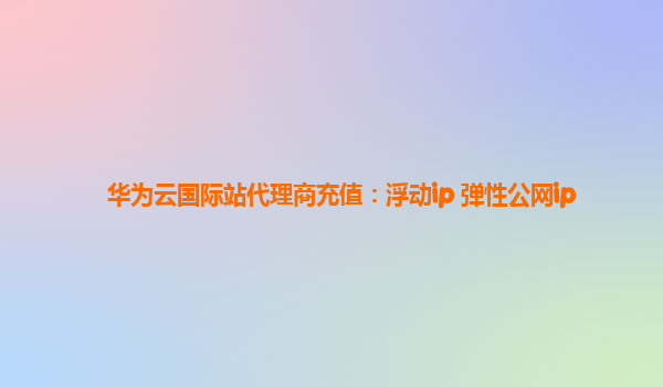 华为云国际站代理商充值：浮动ip 弹性公网ip