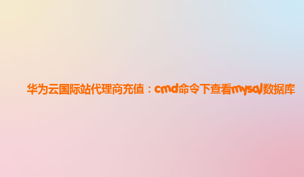 华为云国际站代理商充值：cmd命令下查看mysql数据库