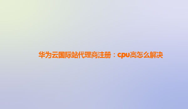 华为云国际站代理商注册：cpu高怎么解决