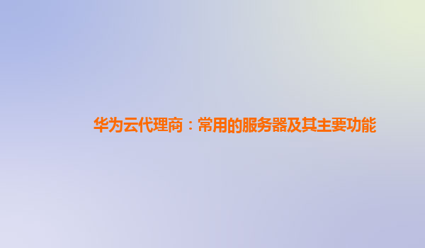 华为云代理商：常用的服务器及其主要功能