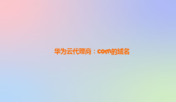华为云代理商：com的域名