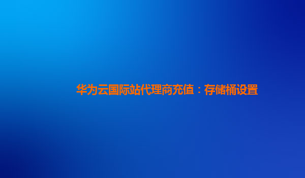 华为云国际站代理商充值：存储桶设置