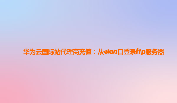 华为云国际站代理商充值：从wan口登录ftp服务器
