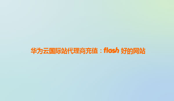 华为云国际站代理商充值：flash 好的网站
