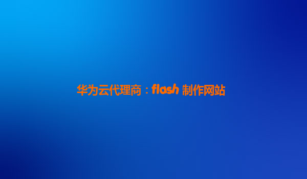 华为云代理商：flash 制作网站