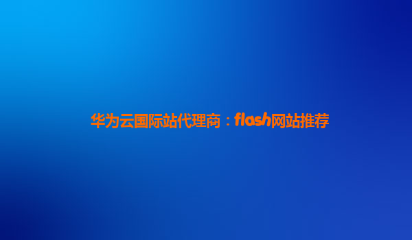 华为云国际站代理商：flash网站推荐