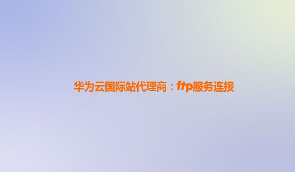华为云国际站代理商：ftp服务连接