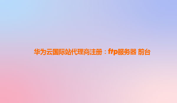 华为云国际站代理商注册：ftp服务器 前台