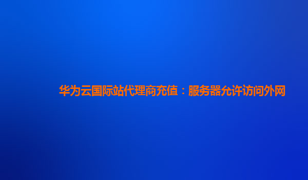 华为云国际站代理商充值：服务器允许访问外网