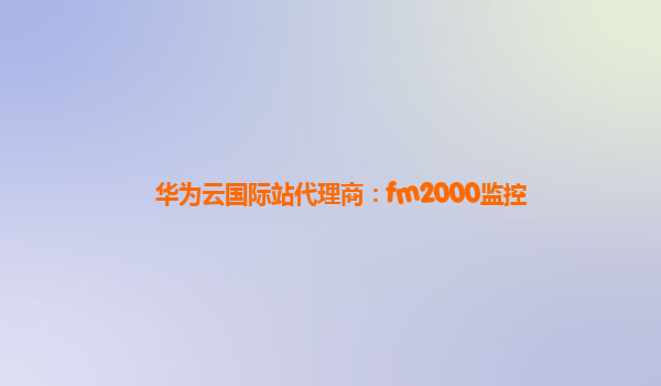华为云国际站代理商：fm2000监控