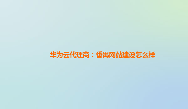 华为云代理商：番禺网站建设怎么样