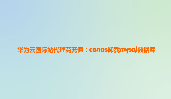 华为云国际站代理商充值：cenos卸载mysql数据库