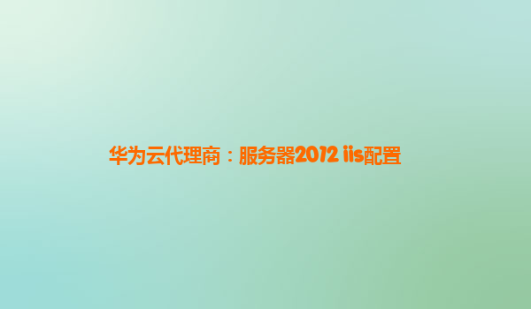 华为云代理商：服务器2012 iis配置