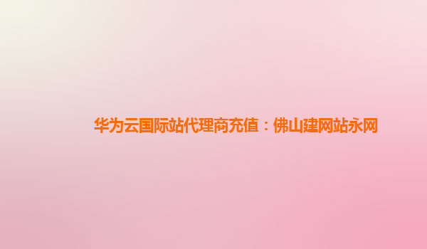 华为云国际站代理商充值：佛山建网站永网