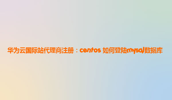 华为云国际站代理商注册：centos 如何登陆mysql数据库