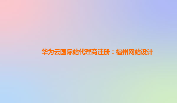 华为云国际站代理商注册：福州网站设计