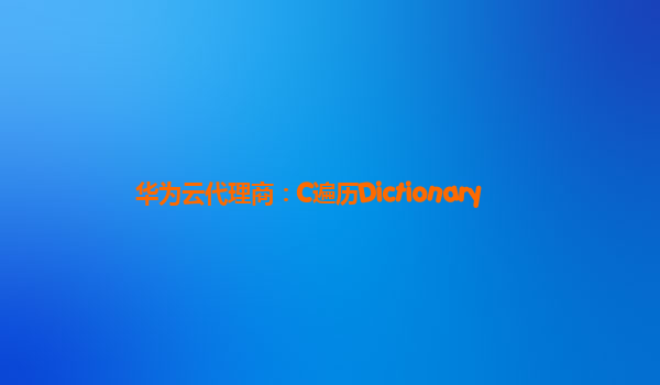 华为云代理商：C遍历Dictionary