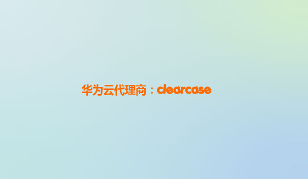 华为云代理商：clearcase