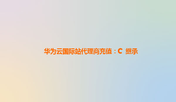 华为云国际站代理商充值：C++继承