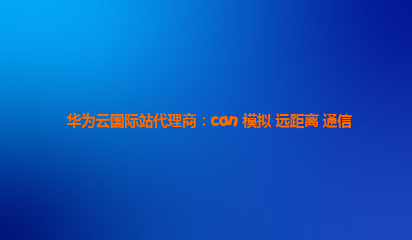 华为云国际站代理商：can 模拟 远距离 通信