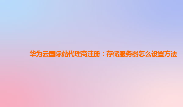 华为云国际站代理商注册：存储服务器怎么设置方法