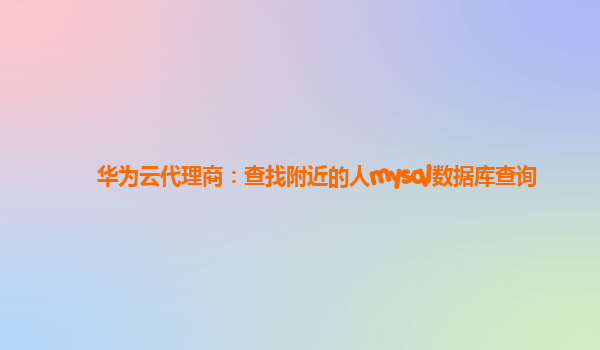 华为云代理商：查找附近的人mysql数据库查询
