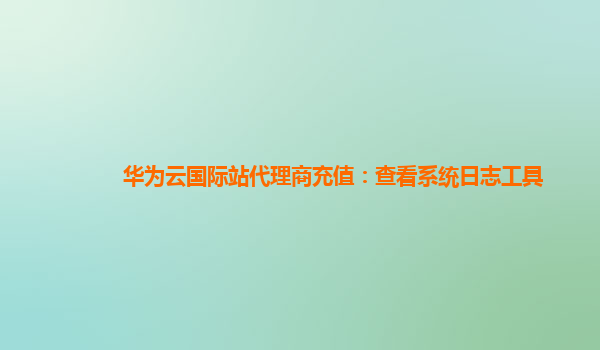 华为云国际站代理商充值：查看系统日志工具