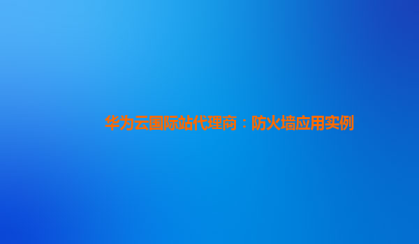 华为云国际站代理商：防火墙应用实例
