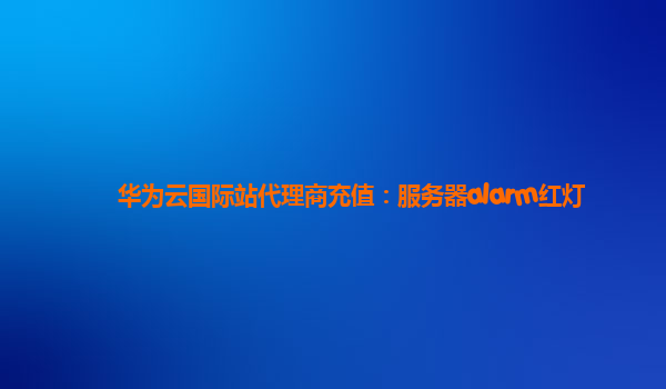 华为云国际站代理商充值：服务器alarm红灯