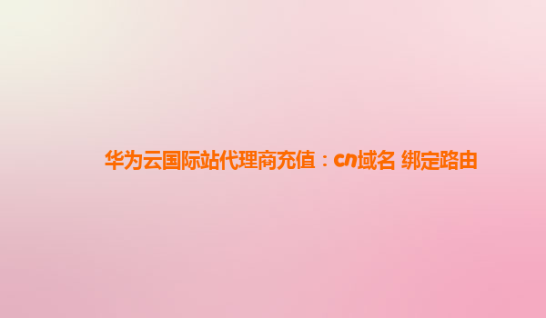 华为云国际站代理商充值：cn域名 绑定路由