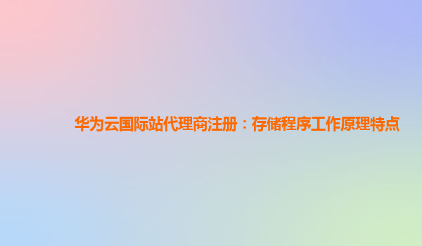 华为云国际站代理商注册：存储程序工作原理特点